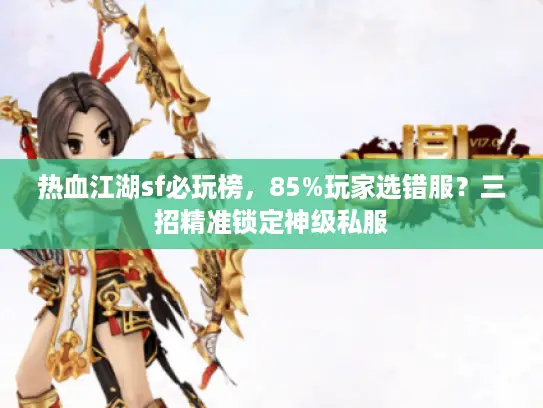 热血江湖sf必玩榜，85%玩家选错服？三招精准锁定神级私服