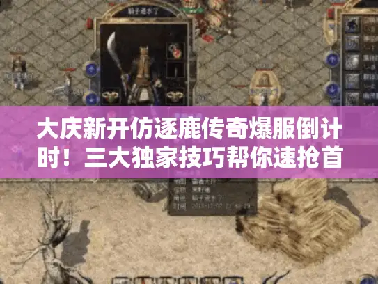 大庆新开仿逐鹿传奇爆服倒计时！三大独家技巧帮你速抢首充福利