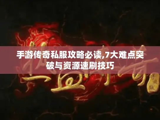 手游传奇私服攻略必读,7大难点突破与资源速刷技巧