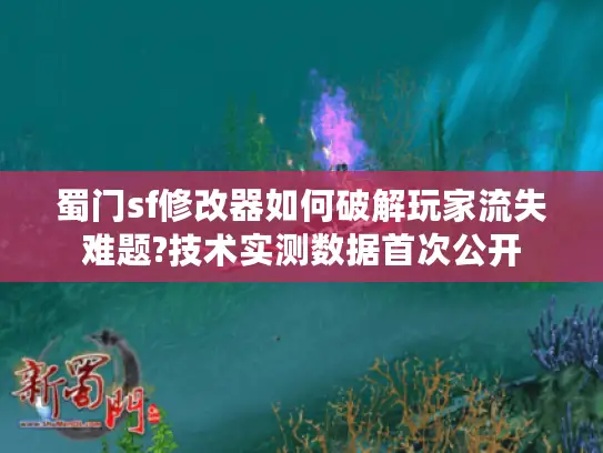 蜀门sf修改器如何破解玩家流失难题?技术实测数据首次公开