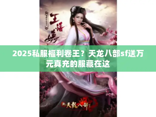 2025私服福利卷王？天龙八部sf送万元真充的服藏在这