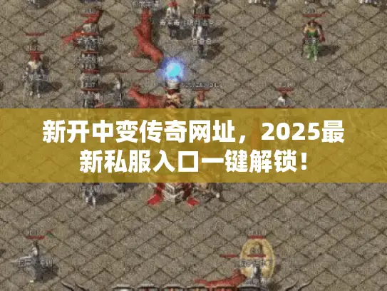 新开中变传奇网址，2025最新私服入口一键解锁！