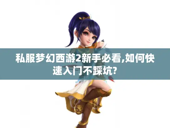 私服梦幻西游2新手必看,如何快速入门不踩坑?