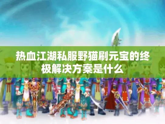 热血江湖私服野猫刷元宝的终极解决方案是什么