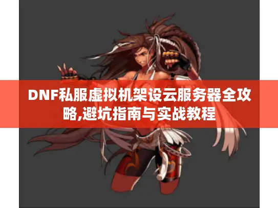 DNF私服虚拟机架设云服务器全攻略,避坑指南与实战教程