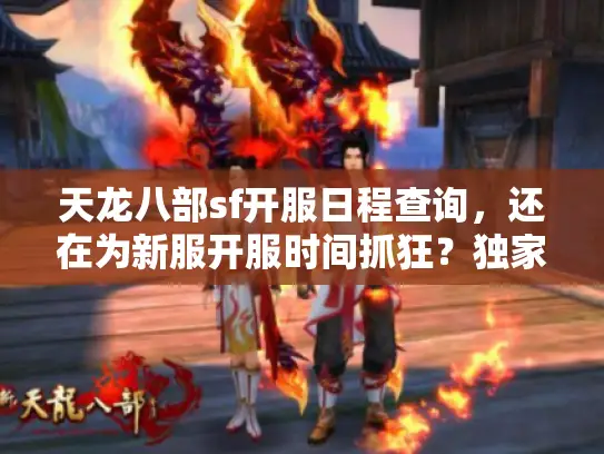 天龙八部sf开服日程查询，还在为新服开服时间抓狂？独家秘籍速查攻略