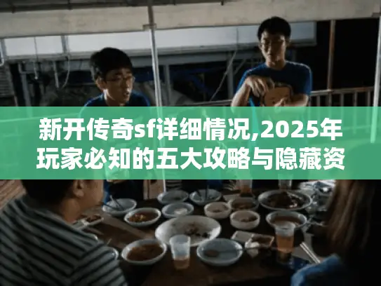 新开传奇sf详细情况,2025年玩家必知的五大攻略与隐藏资源 新开传奇sf详细情况,2025年玩家必知的五大攻略与隐藏资源
