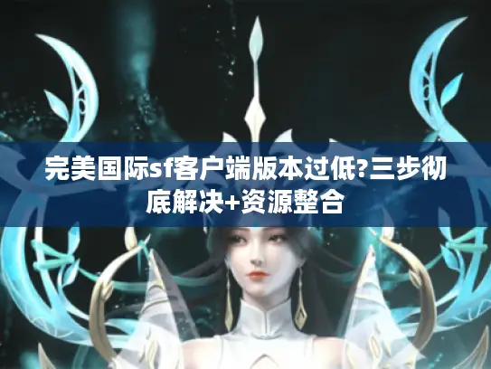 完美国际sf客户端版本过低?三步彻底解决+资源整合 完美国际sf客户端版本过低?三步彻底解决+资源整合