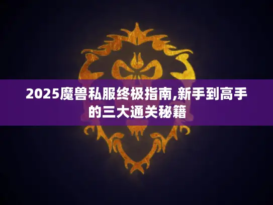 2025魔兽私服终极指南,新手到高手的三大通关秘籍