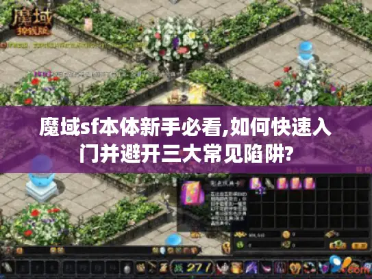 魔域sf本体新手必看,如何快速入门并避开三大常见陷阱? 魔域sf本体新手必看,如何快速入门并避开三大常见陷阱?