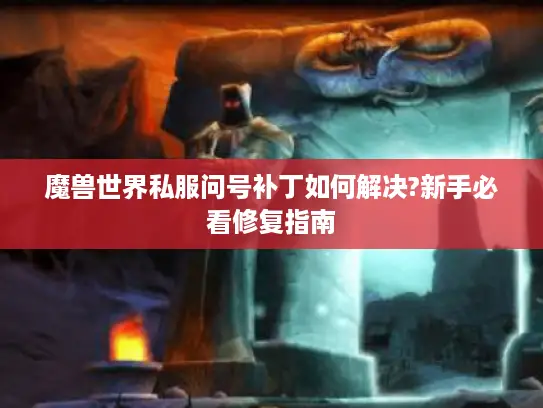 魔兽世界私服问号补丁如何解决?新手必看修复指南