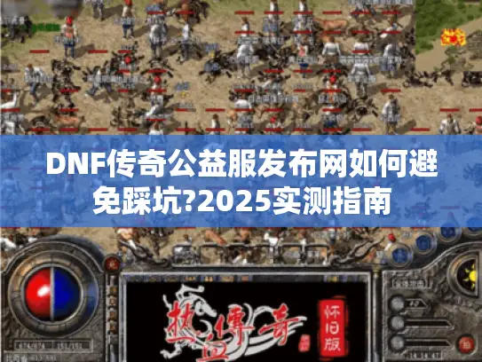 DNF传奇公益服发布网如何避免踩坑?2025实测指南