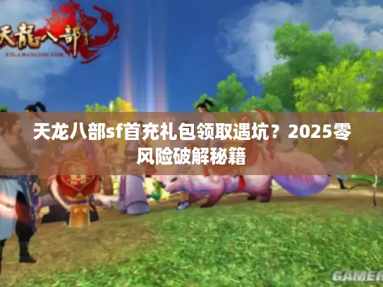 天龙八部sf首充礼包领取遇坑？2025零风险破解秘籍