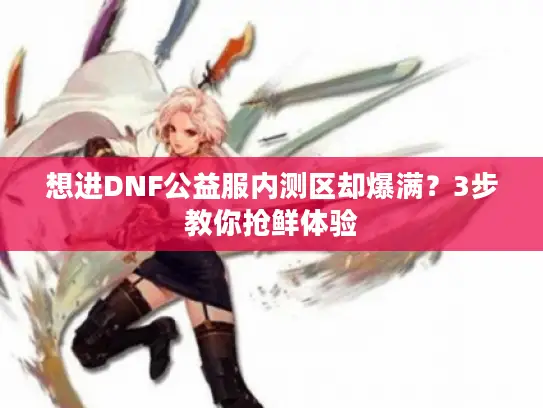想进DNF公益服内测区却爆满?3步教你抢鲜体验 想进DNF公益服内测区却爆满?3步教你抢鲜体验