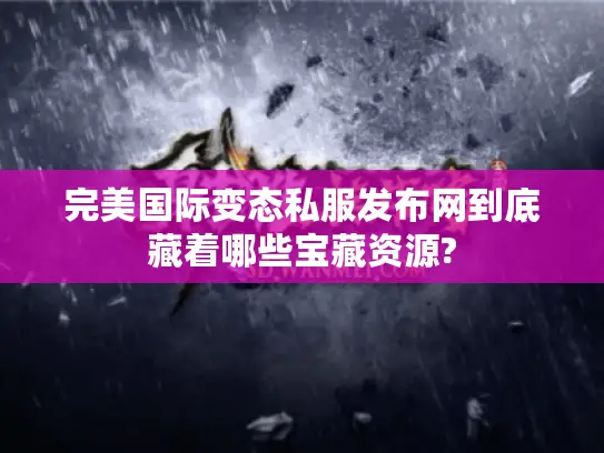 完美国际变态私服发布网到底藏着哪些宝藏资源?