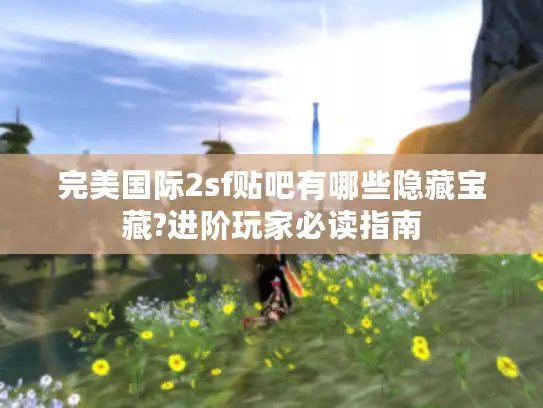 完美国际2sf贴吧有哪些隐藏宝藏?进阶玩家必读指南