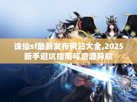 诛仙sf最新发布网站大全,2025新手避坑指南与资源导航 诛仙sf最新发布网站大全,2025新手避坑指南与资源导航