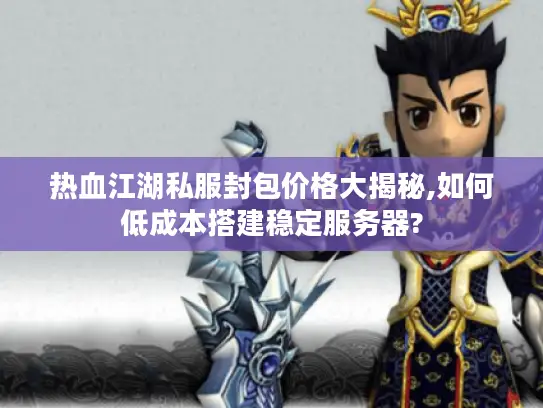 热血江湖私服封包价格大揭秘,如何低成本搭建稳定服务器? 热血江湖私服封包价格大揭秘,如何低成本搭建稳定服务器?