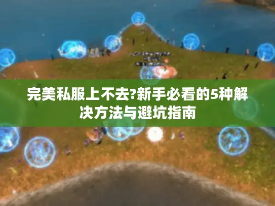 完美私服上不去?新手必看的5种解决方法与避坑指南 完美私服上不去?新手必看的5种解决方法与避坑指南