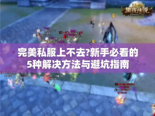 完美私服上不去?新手必看的5种解决方法与避坑指南 完美私服上不去?新手必看的5种解决方法与避坑指南