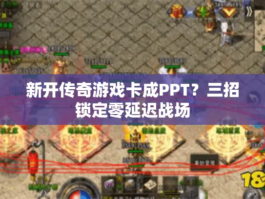 新开传奇游戏卡成PPT?三招锁定零延迟战场 新开传奇游戏卡成PPT?三招锁定零延迟战场