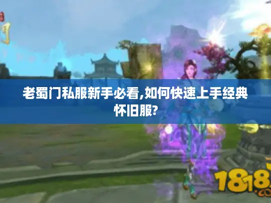 老蜀门私服新手必看,如何快速上手经典怀旧服? 老蜀门私服新手必看,如何快速上手经典怀旧服?