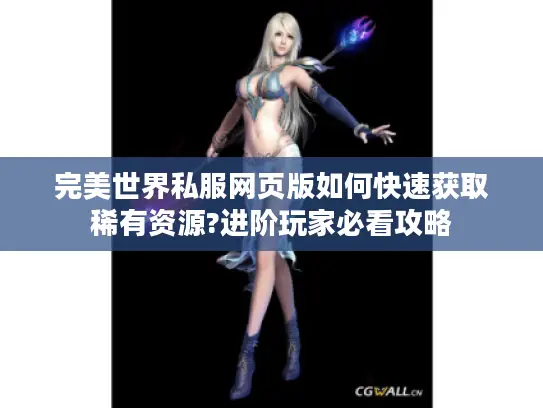 完美世界私服网页版如何快速获取稀有资源?进阶玩家必看攻略 完美世界私服网页版如何快速获取稀有资源?进阶玩家必看攻略