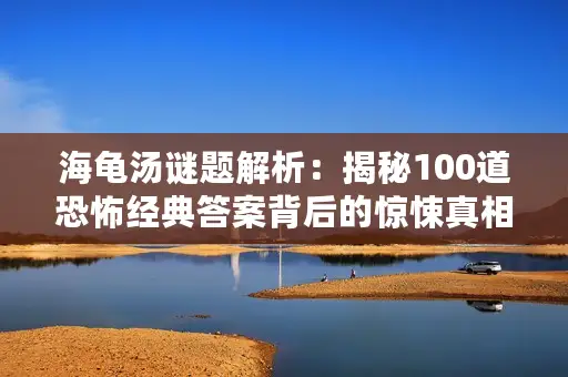 海龟汤谜题解析：揭秘100道恐怖经典答案背后的惊悚真相