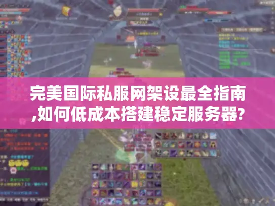 完美国际私服网架设最全指南,如何低成本搭建稳定服务器? 完美国际私服网架设最全指南,如何低成本搭建稳定服务器?