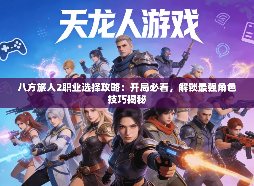 八方旅人2职业选择攻略：开局必看，解锁最强角色技巧揭秘