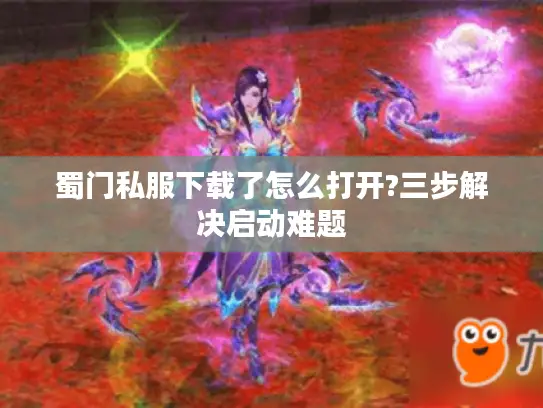 蜀门私服下载了怎么打开?三步解决启动难题