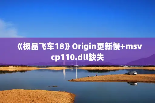 《极品飞车18》Origin更新慢+msvcp110.dll缺失 《极品飞车18》Origin更新慢+msvcp110.dll缺失