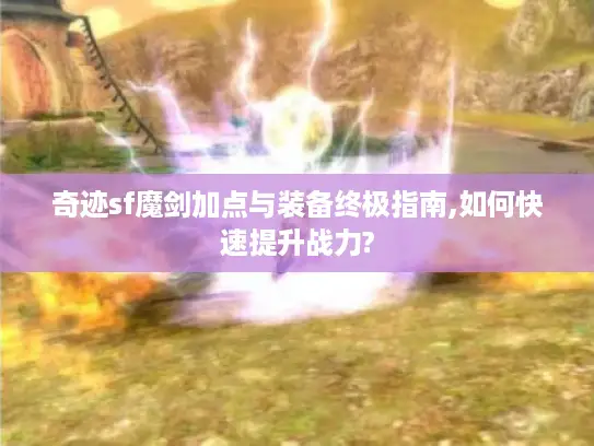 奇迹sf魔剑加点与装备终极指南,如何快速提升战力?
