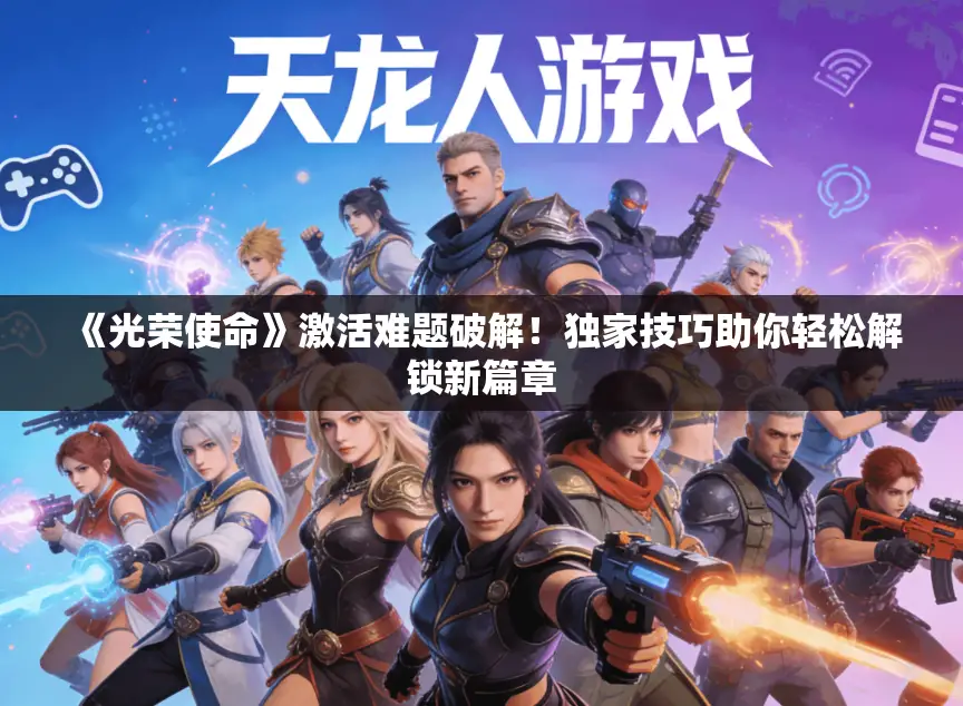 《光荣使命》激活难题破解!独家技巧助你轻松解锁新篇章 《光荣使命》激活难题破解!独家技巧助你轻松解锁新篇章