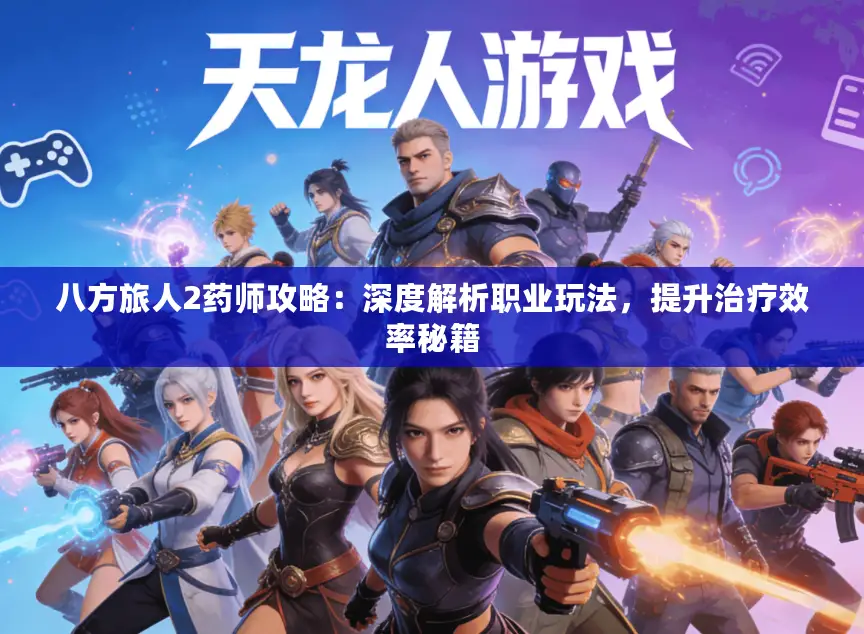 八方旅人2药师攻略：深度解析职业玩法，提升治疗效率秘籍