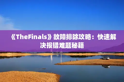 《TheFinals》故障排除攻略:快速解决报错难题秘籍 《TheFinals》故障排除攻略:快速解决报错难题秘籍