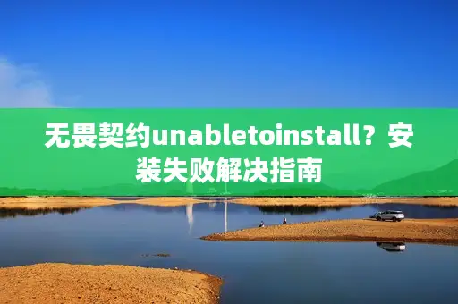 无畏契约unabletoinstall？安装失败解决指南