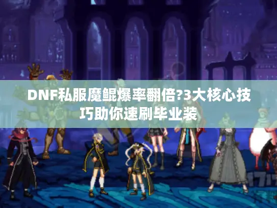 DNF私服魔鲲爆率翻倍?3大核心技巧助你速刷毕业装