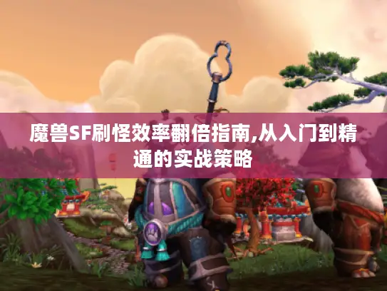 魔兽SF刷怪效率翻倍指南,从入门到精通的实战策略