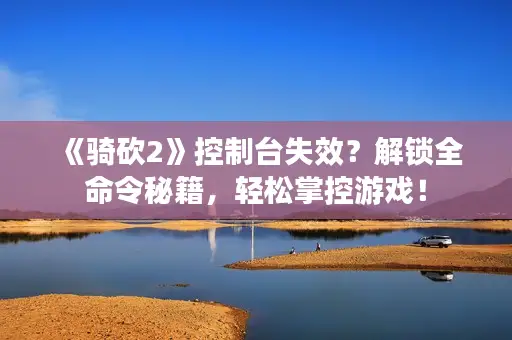 《骑砍2》控制台失效?解锁全命令秘籍,轻松掌控游戏! 《骑砍2》控制台失效?解锁全命令秘籍,轻松掌控游戏!