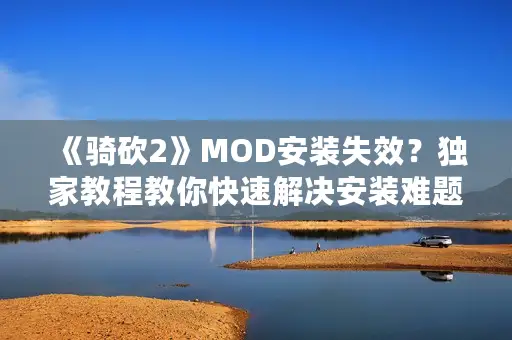 《骑砍2》MOD安装失效？独家教程教你快速解决安装难题