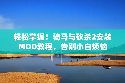 轻松掌握!骑马与砍杀2安装MOD教程,告别小白烦恼 轻松掌握!骑马与砍杀2安装MOD教程,告别小白烦恼