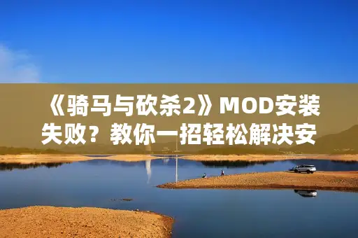 《骑马与砍杀2》MOD安装失败？教你一招轻松解决安装难题！