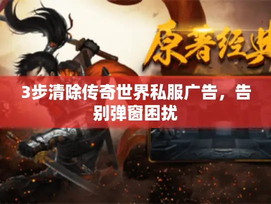 3步清除传奇世界私服广告,告别弹窗困扰 3步清除传奇世界私服广告,告别弹窗困扰