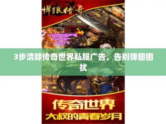 3步清除传奇世界私服广告,告别弹窗困扰 3步清除传奇世界私服广告,告别弹窗困扰
