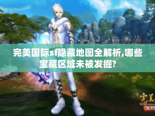 完美国际sf隐藏地图全解析,哪些宝藏区域未被发掘? 完美国际sf隐藏地图全解析,哪些宝藏区域未被发掘?