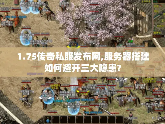 1.75传奇私服发布网,服务器搭建如何避开三大隐患?