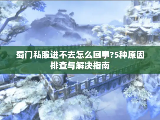 蜀门私服进不去怎么回事?5种原因排查与解决指南 蜀门私服进不去怎么回事?5种原因排查与解决指南