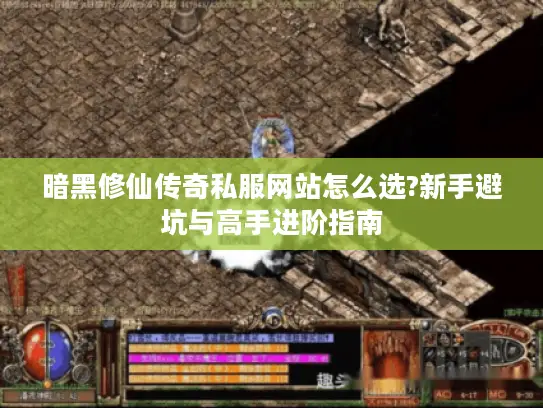暗黑修仙传奇私服网站怎么选?新手避坑与高手进阶指南