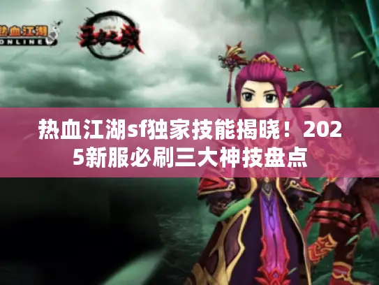 热血江湖sf独家技能揭晓!2025新服必刷三大神技盘点 热血江湖sf独家技能揭晓!2025新服必刷三大神技盘点